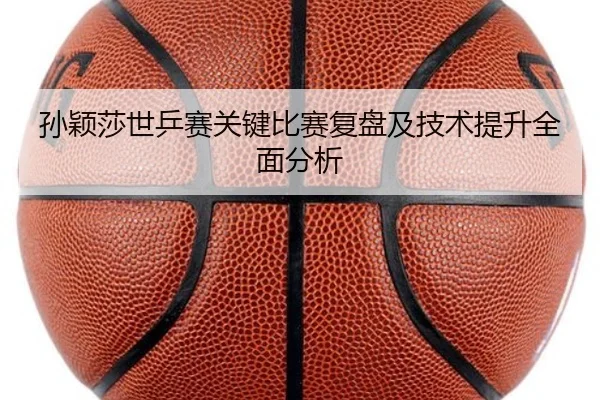 孙颖莎世乒赛关键比赛复盘及技术提升全面分析（PG）